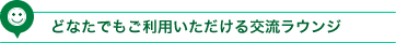 どなたでもご利用いただける交流ラウンジ